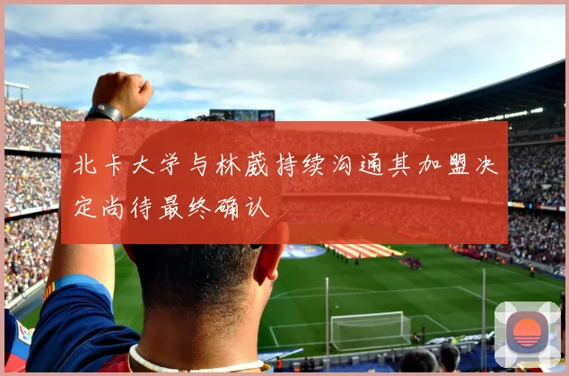 北卡大学与林葳持续沟通其加盟决定尚待最终确认
