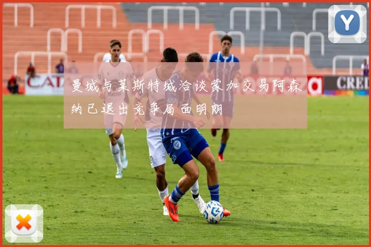 曼城与莱斯特城洽谈蒙加交易阿森纳已退出竞争局面明朗
