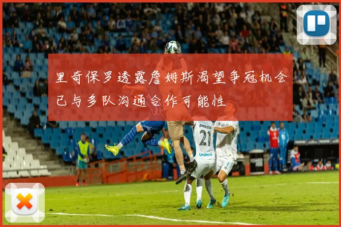里奇保罗透露詹姆斯渴望争冠机会已与多队沟通合作可能性