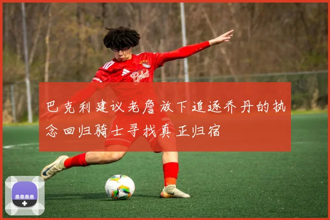 巴克利建议老詹放下追逐乔丹的执念回归骑士寻找真正归宿