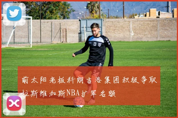 前太阳老板科朗吉洛集团积极争取拉斯维加斯NBA扩军名额