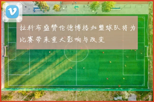 拉科布盛赞伦德博格加盟球队将为比赛带来重大影响与改变
