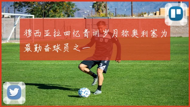 穆西亚拉回忆青训岁月称奥利塞为最勤奋球员之一